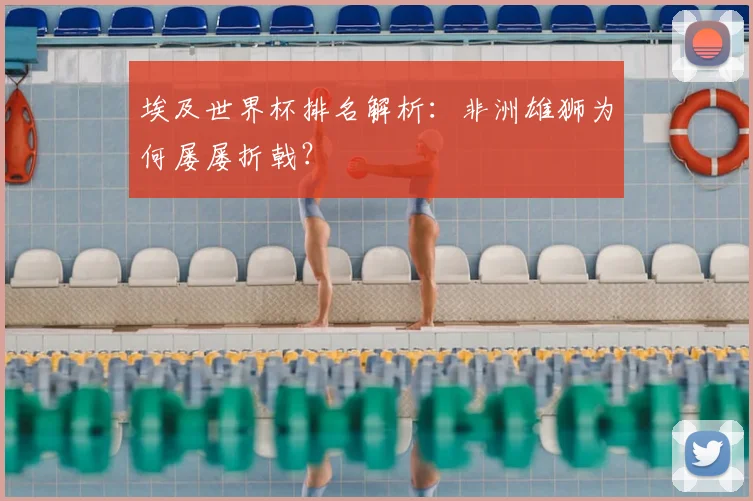 埃及世界杯排名解析：非洲雄狮为何屡屡折戟？