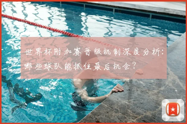 世界杯附加赛晋级机制深度分析：哪些球队能抓住最后机会？