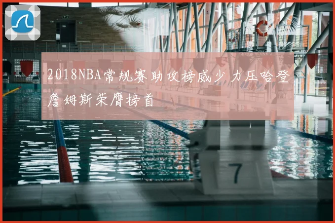 2018NBA常规赛助攻榜威少力压哈登詹姆斯荣膺榜首