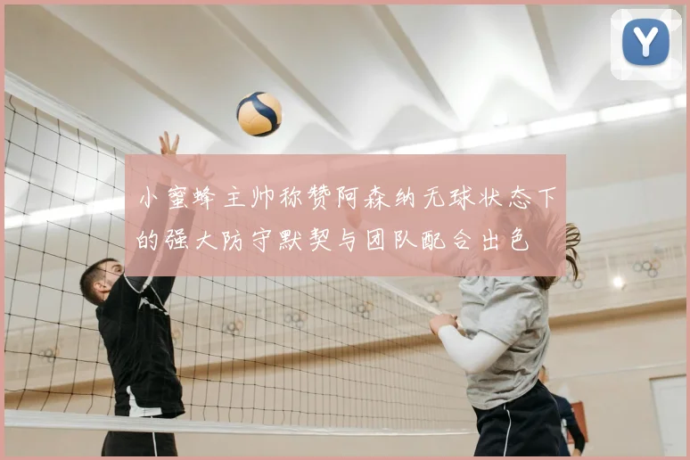 小蜜蜂主帅称赞阿森纳无球状态下的强大防守默契与团队配合出色