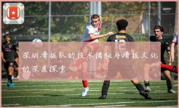 深圳滑板队的技术揭秘与滑板文化的深度探索