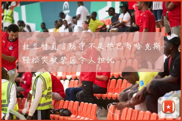 杜兰特直言防守不足热巴与哈克斯轻松突破禁区令人担忧
