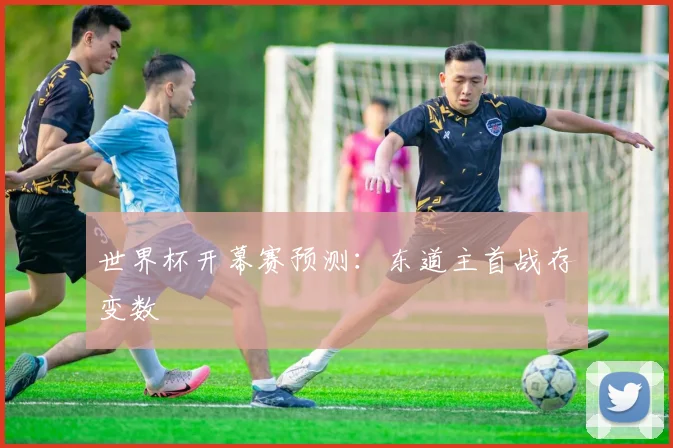 世界杯开幕赛预测：东道主首战存变数